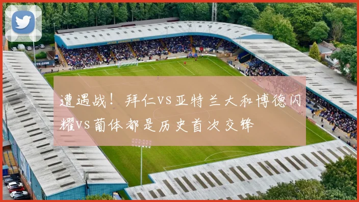 遭遇战！拜仁vs亚特兰大和博德闪耀vs葡体都是历史首次交锋
