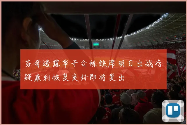 芬奇透露华子合练缺席明日出战存疑康利恢复良好即将复出