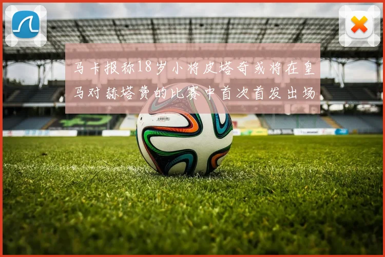 马卡报称18岁小将皮塔奇或将在皇马对赫塔费的比赛中首次首发出场