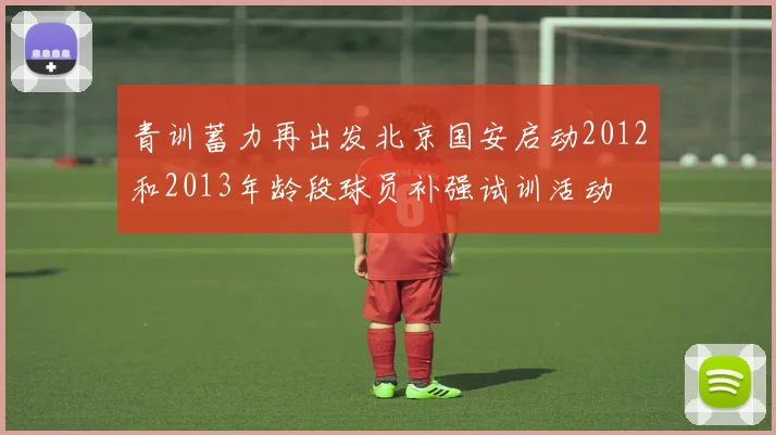 青训蓄力再出发北京国安启动2012和2013年龄段球员补强试训活动