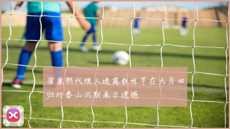 崔康熙代理人透露教练早在九月回归对泰山沉默表示遗憾