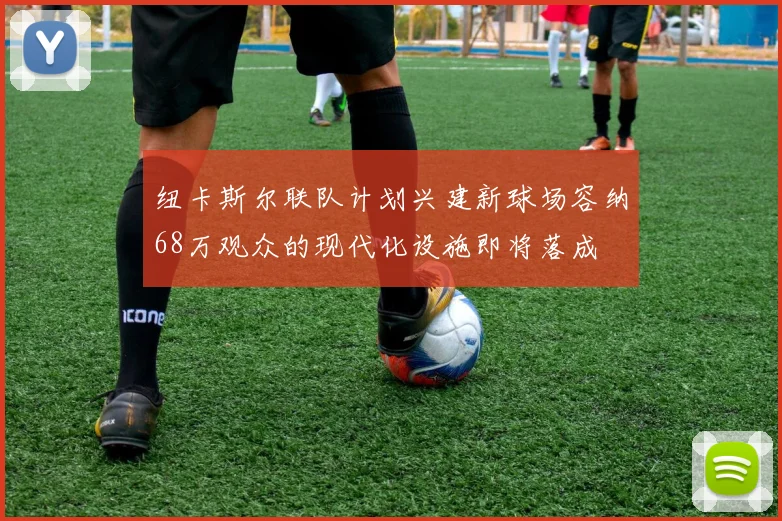 纽卡斯尔联队计划兴建新球场容纳68万观众的现代化设施即将落成